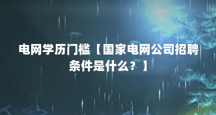 电网学历门槛【国家电网公司招聘条件是什么？】