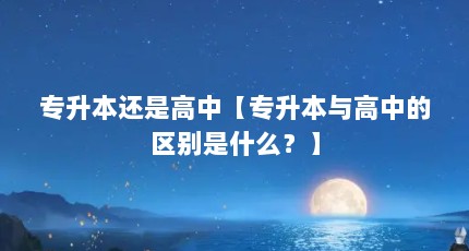 专升本还是高中【专升本与高中的区别是什么？】
