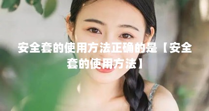 安全套的使用方法正确的是【安全套的使用方法】