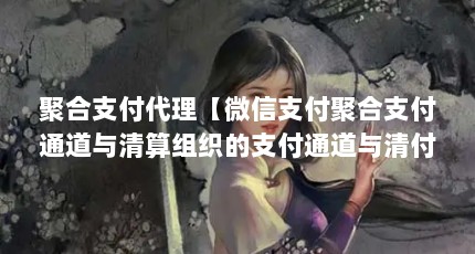 聚合支付代理【微信支付聚合支付通道与清算组织的支付通道与清付代理的解答】