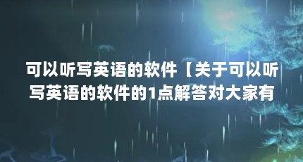 可以听写英语的软件【关于可以听写英语的软件的1点解答对大家有用】