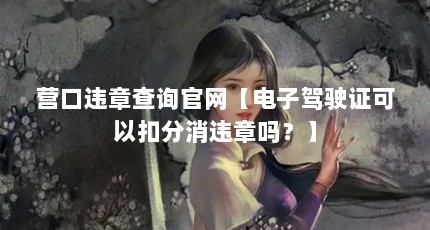 营口违章查询官网【电子驾驶证可以扣分消违章吗？】