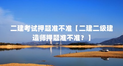 二建考试押题准不准【二建二级建造师押题准不准？】