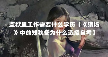 监狱里工作需要什么学历【《猎场》中的郑秋冬为什么选择自考】