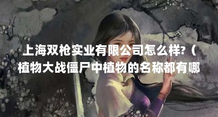上海双枪实业有限公司怎么样?（植物大战僵尸中植物的名称都有哪些）【上海双枪咖啡(双枪咖啡法人)的解答】