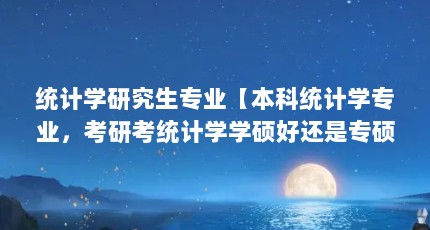 统计学研究生专业【本科统计学专业，考研考统计学学硕好还是专硕好？】