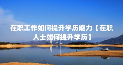 在职工作如何提升学历能力【在职人士如何提升学历】