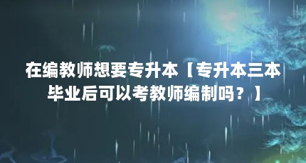 在编教师想要专升本【专升本三本毕业后可以考教师编制吗？】