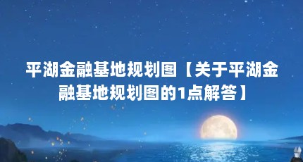 平湖金融基地规划图【关于平湖金融基地规划图的1点解答】