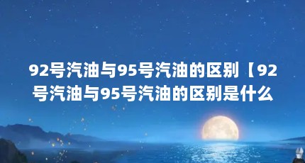 92号汽油与95号汽油的区别【92号汽油与95号汽油的区别是什么？】