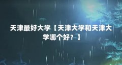 天津最好大学【天津大学和天津大学哪个好?】