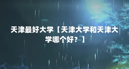 天津最好大学【天津大学和天津大学哪个好？】