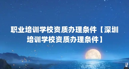 职业培训学校资质办理条件【深圳培训学校资质办理条件】