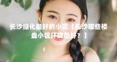 长沙绿化最好的小区【长沙哪些楼盘小区环境最好?】