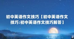 初中英语作文技巧【初中英语作文技巧:初中英语作文技巧解答】