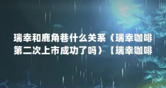 瑞幸和鹿角巷什么关系(瑞幸咖啡第二次上市成功了吗)【瑞幸咖啡和鹿角巷是