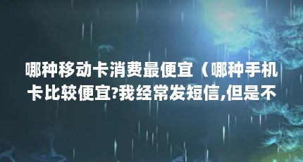 哪种移动卡消费最便宜（哪种手机卡比较便宜?我经常发短信,但是不经常打电话。也不上网的...）【哪种手机卡最便宜？哪种套餐最实惠？】