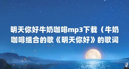明天你好牛奶咖啡mp3下载（牛奶咖啡组合的歌《明天你好》的歌词）【《明天你好牛奶咖啡mp3下载牛奶咖啡mp3下载牛奶咖啡的解答】