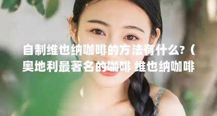 自制维也纳咖啡的方法有什么?（奥地利最著名的咖啡 维也纳咖啡）