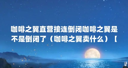 咖啡之翼直营接连倒闭咖啡之翼是不是倒闭了（咖啡之翼卖什么）【咖啡之翼在全国有哪些地方有店面】