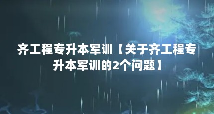 齐工程专升本军训【关于齐工程专升本军训的2个问题】