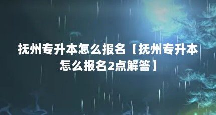 抚州专升本怎么报名【抚州专升本怎么报名2点解答】