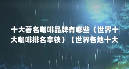十大著名咖啡品牌有哪些（世界十大咖啡排名拿铁）【世界各地十大咖啡品牌(咖啡品牌(咖啡品牌排名】