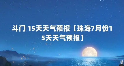 斗门 15天天气预报【珠海7月份15天天气预报】