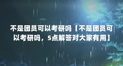 不是团员可以考研吗【不是团员可以考研吗，5点解答对大家有用】
