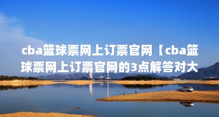 cba篮球票网上订票官网【cba篮球票网上订票官网的3点解答对大家有用】