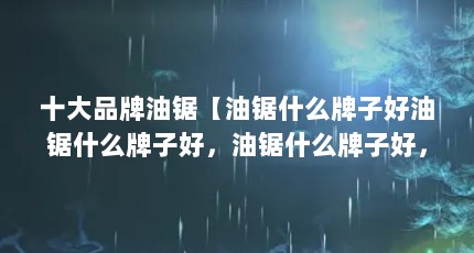 十大品牌油锯【油锯什么牌子好油锯什么牌子好，油锯什么牌子好，】