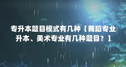 专升本题目模式有几种【舞蹈专业升本、美术专业有几种题目？】
