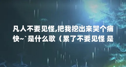 凡人不要见怪,把我挖出来哭个痛快~`是什么歌（累了不要见怪 是什么歌曲）【关于续杯咖啡(续杯咖啡的温暖的问题】