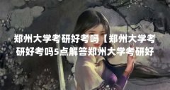郑州大学考研好考吗【郑州大学考研好考吗5点解答郑州大学考研好考吗】