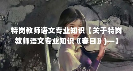 特岗教师语文专业知识【关于特岗教师语文专业知识《春日》)—】