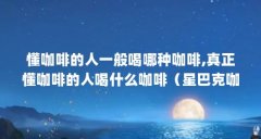 懂咖啡的人一般喝哪种咖啡,真正懂咖啡的人喝什么咖啡（星巴克咖啡里面哪种