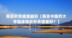 南京针灸哪里最好【南京中医药大学临床院长针灸哪里好？】