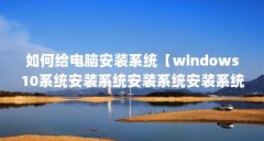 如何给电脑安装系统【windows10系统安装系统安装系统安装系统的方法和步骤】