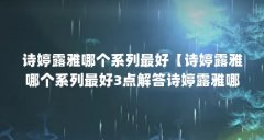 诗婷露雅哪个系列最好【诗婷露雅哪个系列最好3点解答诗婷露雅哪个系列最好