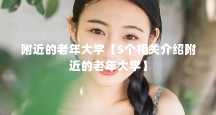 附近的老年大学【5个相关介绍附近的老年大学】