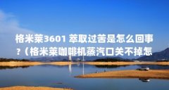 格米莱3601 萃取过苦是怎么回事?（格米莱咖啡机蒸汽口关不掉怎么办）【-格米