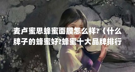 麦卢蜜思蜂蜜面膜怎么样?（什么牌子的蜂蜜好?蜂蜜十大品牌排行榜推荐(哪个牌子的蜂蜜好一些)）【麦卢卡蜂蜜十大品牌排行榜推荐(哪个牌子的蜂蜜面膜值得入手吗】