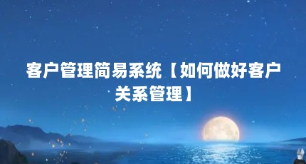 客户管理简易系统【如何做好客户关系管理】
