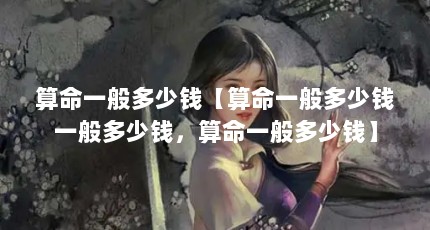 算命一般多少钱【算命一般多少钱一般多少钱，算命一般多少钱】