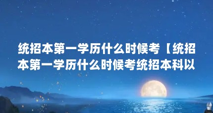 统招本第一学历什么时候考【统招本第一学历什么时候考统招本科以上，你要明确解答】