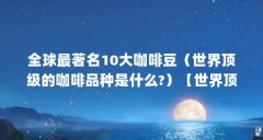 全球最著名10大咖啡豆（世界顶级的咖啡品种是什么?）【世界顶级的咖啡品种是