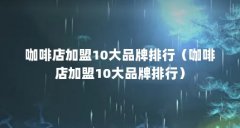 咖啡店加盟10大品牌排行（咖啡店加盟10大品牌排行）