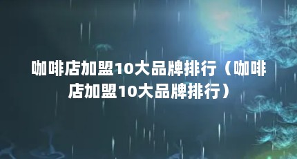 咖啡店加盟10大品牌排行（咖啡店加盟10大品牌排行）