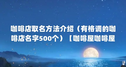 咖啡店取名方法介绍（有格调的咖啡店名字500个）【咖啡屋咖啡屋咖啡屋咖啡馆咖啡店起名推荐】