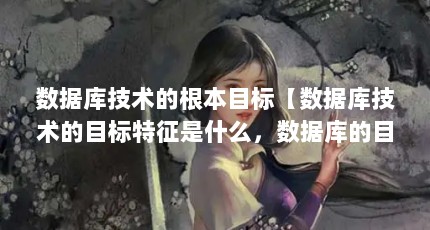 数据库技术的根本目标【数据库技术的目标特征是什么，数据库的目标特征是什么】